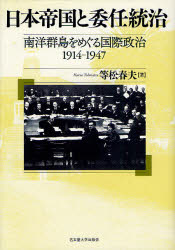 日本帝国と委任統治 南洋群島をめぐる国際政治1914－1947 等松春夫/著