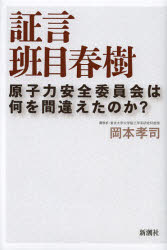 証言 班目春樹 原子力安全委員会は何を間違えたのか? 班目春樹/〔述〕 岡本孝司/聞き手