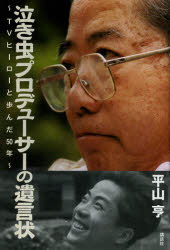 泣き虫プロデューサーの遺言状　TVヒーローと歩んだ50年　平山亨/著
