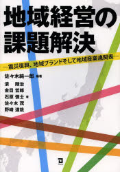 地域経営の課題解決 震災復興、地域ブランドそして地域産業連関表 佐々木純一郎/編著 清剛治/著 金目哲郎/著 石原慎士/著 佐々木茂/著 野崎道哉/著