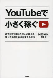 YouTubeで小さく稼ぐ　再生回数2億回の達人が教える、撮った動画をお金に変える方法　MEGWIN/著