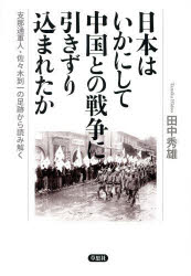 日本はいかにして中国との戦争に引きずり込まれたか 支那通軍人・佐々木到一の足跡から読み解く 草思社 田中秀雄／著