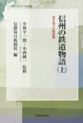 信州の鉄道物語 上 消え去った鉄道編 小林宇一郎/監修 小西純一/監修 信濃毎日新聞社/編