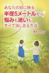 あなたの目に映る半径5メートルから悩みも迷いもすべて消し去る方法　岡本マサヨシ/著