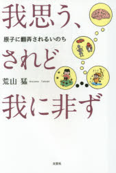 Rakuten - 我思う、されど我に非ず　原子に翻弄されるいのち　荒山猛/著