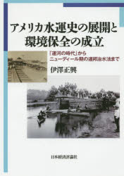 アメリカ水運史の展開と環境保全の成立 「運河の時代」からニューディール期の連邦治水法まで 伊澤正興/著