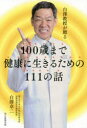 白澤教授が贈る100歳まで健康に生きるための111の話 白澤卓二/著