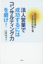 商业销售 - 法人営業で成功するにはコンサルティング力を磨け!　大森啓司/著