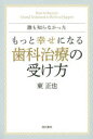 誰も知らなかったもっと幸せになる歯科治療の受け方 東正也/著