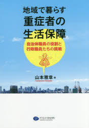 地域で暮らす重症者の生活保障　自治体職員の役割と行政職員たちの挑戦　山本雅章/著