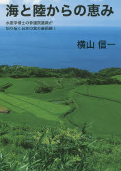 海と陸からの恵み　水産学博士の参議院議員が切り拓く日本の食の最前線!　横山信一/著