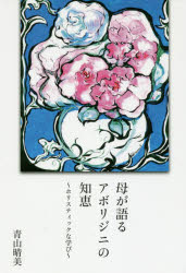 母が語るアボリジニの知恵　ホリスティックな学び　青山晴美/著