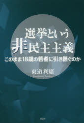 選挙という非民主主義　このまま18歳の若者に引き継ぐのか　東道利廣/著