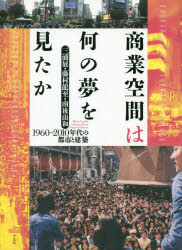 商業空間は何の夢を見たか　1960～2010年代の都市と建築　三浦展/著　藤村龍至/著　南後由和/著