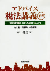 アドバイス税法講義 地方税職員のための税法入門 下巻 法人税・消費税・相続税 林仲宣/著
