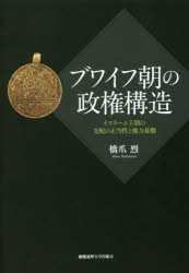 ブワイフ朝の政権構造　イスラーム王朝の支配の正当性と権力基盤　橋爪烈/著