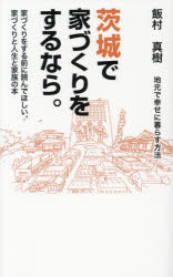 茨城で家づくりをするなら。　地元で幸せに暮らす方法　家づくりをする前に読んでほしい、家づくりと人生と家族の本　飯村真樹/著