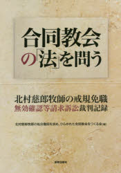 合同教会の「法」を問う　北村慈郎牧師の戒規免職無効確認等請求訴訟裁判記録　北村慈郎牧師の処分撤回を求め、ひらかれた合同教会をつくる会/編