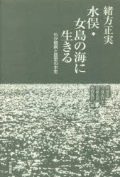 水俣・女島の海に生きる わが闘病と認定の半生 緒方正実/著 阿部浩/編 久保田好生/編 高倉史朗/編 牧野喜好/編