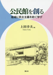 公民館を創る　地域に民主主義を紡ぐ学び　上田幸夫/著