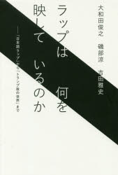 ラップは何を映しているのか　「日本語ラップ」から「トランプ後の世界」まで　大和田俊之/著　磯部涼/著　吉田雅史/著