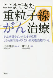 ここまできた重粒子線がん治療 がん病巣をピンポイントで攻撃しかも副作用が少ない最先端治療のいま 辻井博彦/監修・著 鎌田正/著