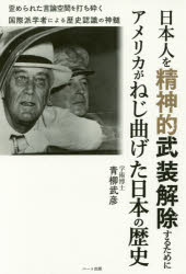 日本人を精神的武装解除するためにアメリカがねじ曲げた日本の歴史　歪められた言論空間を打ち砕く国際派学者による歴史認識の神髄　青柳武彦/著