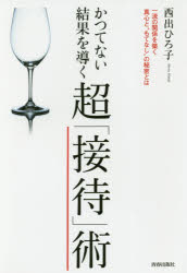 かつてない結果を導く超「接待」術　一流の関係を築く真心と“もてなし”の秘密とは　西出ひろ子/著