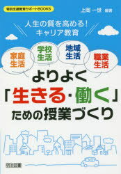 家庭生活・学校生活・地域生活・職業生活よりよく「生きる・働く」ための授業づくり　人生の質を高める!キャリア教育　上岡一世/編著