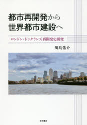 都市再開発から世界都市建設へ ロンドン・ドックランズ再開発史研究 川島佑介/著