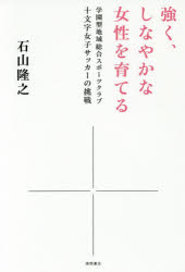 強く、しなやかな女性を育てる　学園型地域総合スポーツクラブ十文字女子サッカーの挑戦　石山隆之/著