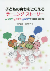 子どもの育ちをとらえるラーニング・ストーリー　いつでも，どこでも，だれでもできる観察・記録・評価　宍戸良子/著　三好伸子/著