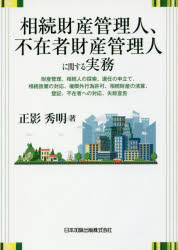 相続財産管理人、不在者財産管理人に関する実務　財産管理、相続人の探索、選任の申立て、相続放棄の対応、権限外行為許可、相続財産の清算、登記、不在者への対応、失踪宣告　正影秀明/著