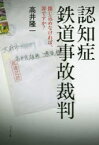 認知症鉄道事故裁判 閉じ込めなければ、罪ですか? 高井隆一/著