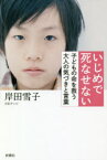 いじめで死なせない　子どもの命を救う大人の気づきと言葉　岸田雪子/著