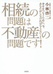 相続の問題は不動産の問題です! 幸せをつなぐために、今、あなたがしなければならないこと 小林啓二/監修