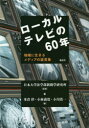 ローカルテレビの60年 地域に生きるメディアの証言集 日本大学法学部新聞学研究所/監修 米倉律/編 小林義寛/編 小川浩一/編