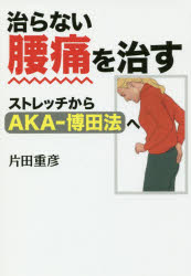治らない腰痛を治す　ストレッチからAKA－博田法へ　片田重彦/著