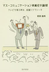 マス・コミュニケーション単純化の論理　テレビを視る時は、直観リテラシーで　前田益尚/著