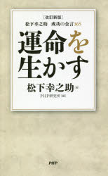 運命を生かす 松下幸之助成功の金言365 松下幸之助/著 PHP研究所/編