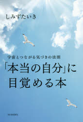 「本当の自分」に目覚める本　宇宙とつながる気づきの法則　しみずたいき/著