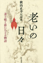 老いの日々　妻と娘と孫たちとの物語　秋山正幸短編集　秋山正幸/著