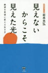 見えないからこそ見えた光　絶望を希望に変える生き方　岩本光弘/著