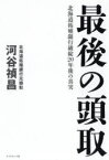 最後の頭取　北海道拓殖銀行破綻20年後の真実　河谷禎昌/著