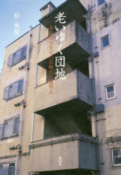 老いゆく団地　ある都営住宅の高齢化と建替え　朴承賢/著