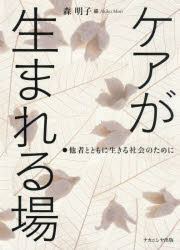ケアが生まれる場　●他者とともに生きる社会のために　森明子/編