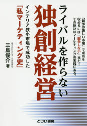 ライバルを作らない独創経営 「競争の激しい市場」で成功を収めるには「競争しない」事だ!その秘訣はマーケティングの実践にある。 インテリア狭小市場で成功した「私マーケティング史」 三島俊介/著