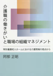 介護職の働きがいと職場の組織マネジメント　特別養護老人ホームにおける介護現場の視点から　阿部正昭/著
