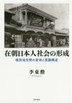 在朝日本人社会の形成　植民地空間の変容と意識構造　李東勲/著