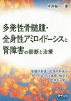 多発性骨髄腫・全身性アミロイドーシスと腎障害の診断と治療　腎臓内科医、血液内科医が知っておくべき基礎と臨床を症例から学ぶ　今井裕一/著